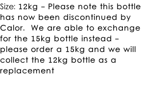 Size: 12kg -&nbsp;Please note this bottle  has now been&nbsp;discontinued&nbsp;by  Calor.&nbsp; We are able to exchange  for the 15kg bottle instead -  please order a 15kg and we will  collect the 12kg bottle as a  replacement