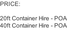 PRICE:   20ft Container Hire - POA 40ft Container Hire - POA